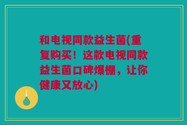 和电视同款益生菌(重复购买!这款电视同款益生菌口碑爆棚,让你健康又放心) 和电视同款益生菌(重复购买!这款电视同款益生菌口碑爆棚,让你健康又放心)