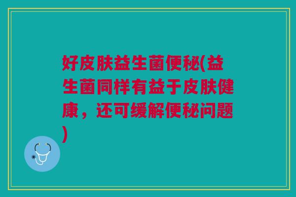 好皮肤益生菌便秘(益生菌同样有益于皮肤健康，还可缓解便秘问题)