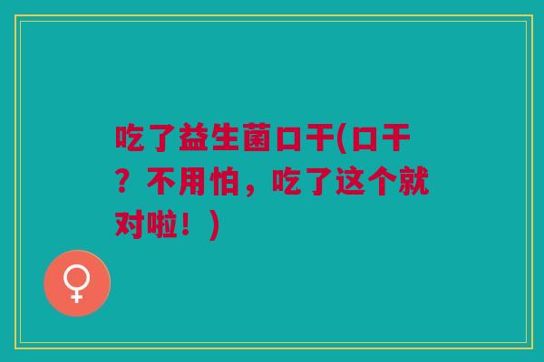 吃了益生菌口干(口干?不用怕,吃了这个就对啦!)