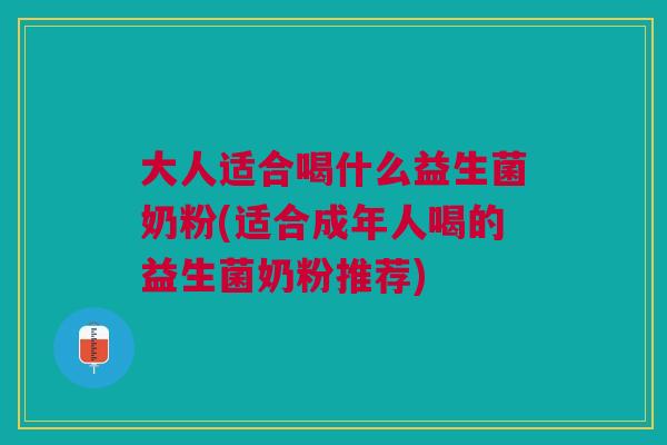 大人适合喝什么益生菌奶粉(适合成年人喝的益生菌奶粉推荐) 大人适合喝什么益生菌奶粉(适合成年人喝的益生菌奶粉推荐)