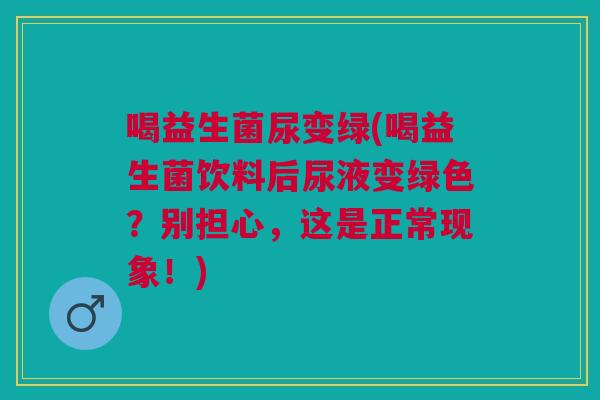 喝益生菌尿变绿(喝益生菌饮料后尿液变绿色?别担心,这是正常现象!) 喝益生菌尿变绿(喝益生菌饮料后尿液变绿色?别担心,这是正常现象!)