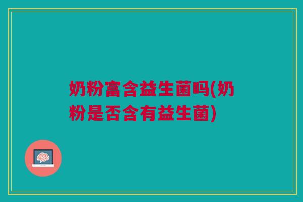 奶粉富含益生菌吗(奶粉是否含有益生菌)