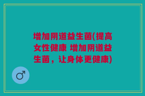 增加阴道益生菌(提高女性健康 增加阴道益生菌,让身体更健康)