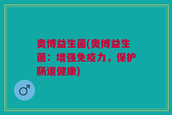 奥博益生菌(奥博益生菌:增强免疫力,保护肠道健康)