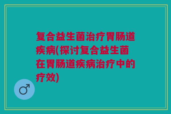 复合益生菌道(探讨复合益生菌在道中的疗效) 复合益生菌道(探讨复合益生菌在道中的疗效)