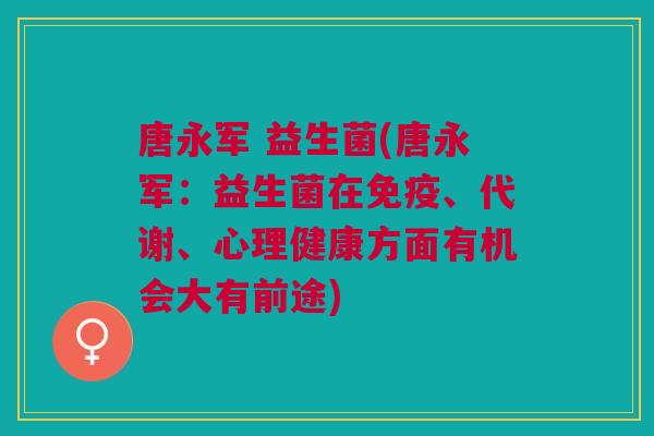 唐永军 益生菌(唐永军:益生菌在、代谢、心理健康方面有机会大有前途) 唐永军 益生菌(唐永军:益生菌在、代谢、心理健康方面有机会大有前途)