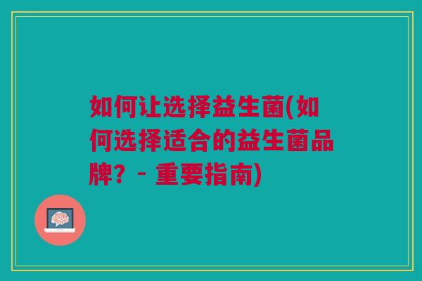 如何让选择益生菌(如何选择适合的益生菌品牌?- 重要指南)