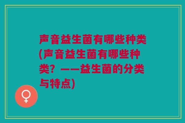 声音益生菌有哪些种类(声音益生菌有哪些种类？——益生菌的分类与特点)