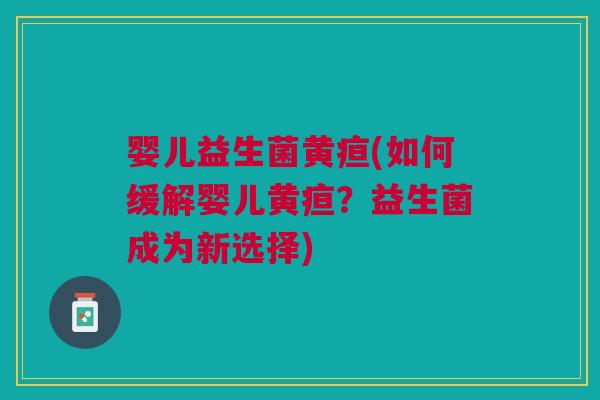 婴儿益生菌黄疸(如何缓解婴儿黄疸?益生菌成为新选择)