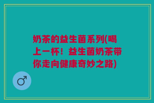 奶茶的益生菌系列(喝上一杯!益生菌奶茶带你走向健康奇妙之路)
