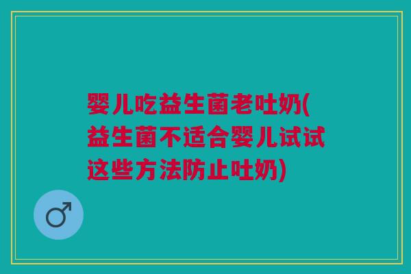 婴儿吃益生菌老吐奶(益生菌不适合婴儿试试这些方法防止吐奶)