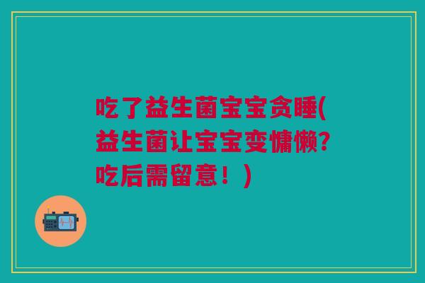 吃了益生菌宝宝贪睡(益生菌让宝宝变慵懒?吃后需留意!)