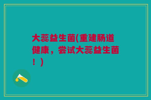 大蕊益生菌(重建肠道健康,尝试大蕊益生菌!) 大蕊益生菌(重建肠道健康,尝试大蕊益生菌!)