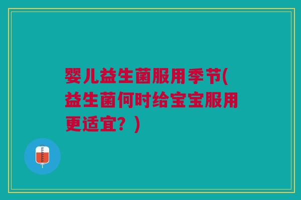 婴儿益生菌服用季节(益生菌何时给宝宝服用更适宜?)