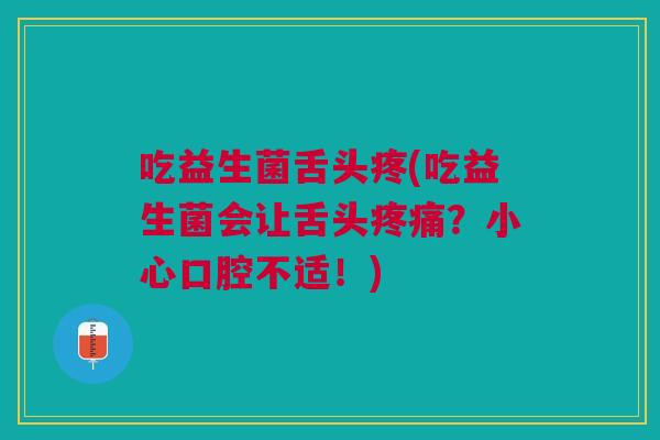 吃益生菌舌头疼(吃益生菌会让舌头?小心口腔不适!) 吃益生菌舌头疼(吃益生菌会让舌头?小心口腔不适!)
