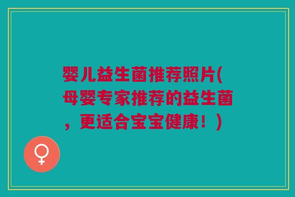 婴儿益生菌推荐照片(母婴专家推荐的益生菌,更适合宝宝健康!) 婴儿益生菌推荐照片(母婴专家推荐的益生菌,更适合宝宝健康!)