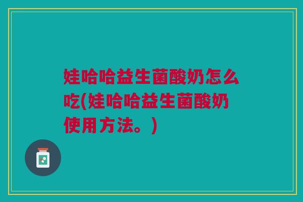 娃哈哈益生菌酸奶怎么吃(娃哈哈益生菌酸奶使用方法。) 娃哈哈益生菌酸奶怎么吃(娃哈哈益生菌酸奶使用方法。)