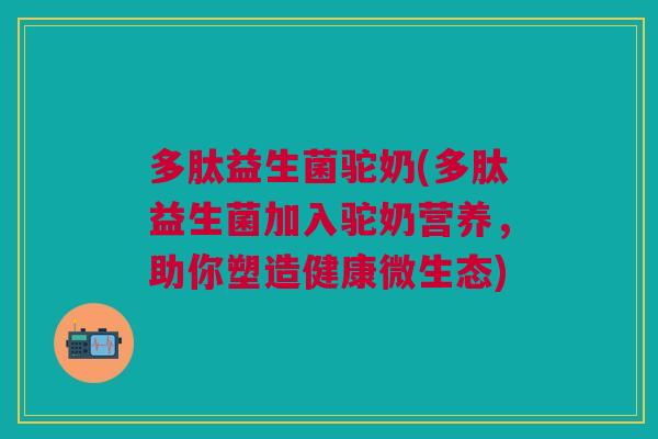 多肽益生菌驼奶(多肽益生菌加入驼奶营养，助你塑造健康微生态)