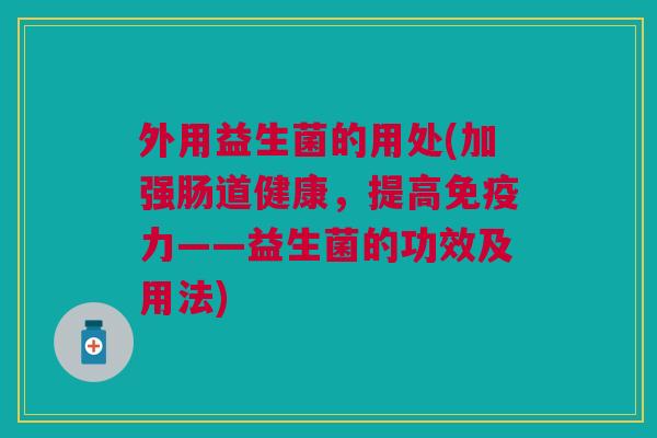 外用益生菌的用处(加强肠道健康,提高力——益生菌的功效及用法) 外用益生菌的用处(加强肠道健康,提高力——益生菌的功效及用法)