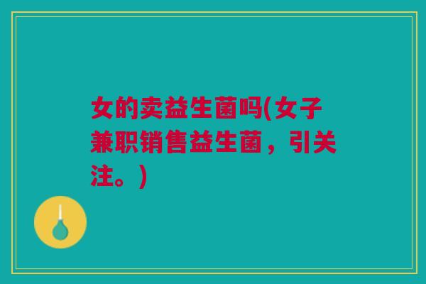 女的卖益生菌吗(女子兼职销售益生菌，引关注。)