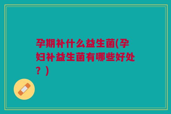 孕期补什么益生菌(孕妇补益生菌有哪些好处?) 孕期补什么益生菌(孕妇补益生菌有哪些好处?)