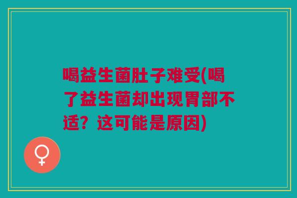 喝益生菌肚子难受(喝了益生菌却出现胃部不适?这可能是原因)