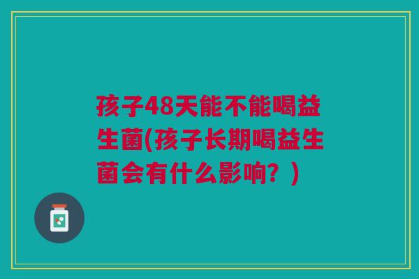孩子48天能不能喝益生菌(孩子长期喝益生菌会有什么影响?)