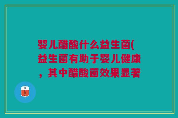 婴儿醋酸什么益生菌(益生菌有助于婴儿健康,其中醋酸菌效果显著