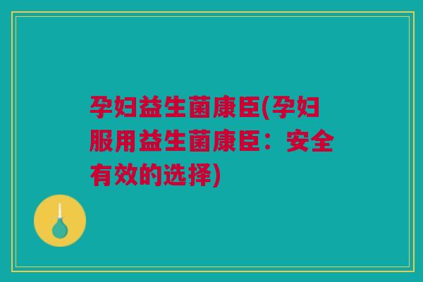 孕妇益生菌康臣(孕妇服用益生菌康臣:安全有效的选择) 孕妇益生菌康臣(孕妇服用益生菌康臣:安全有效的选择)