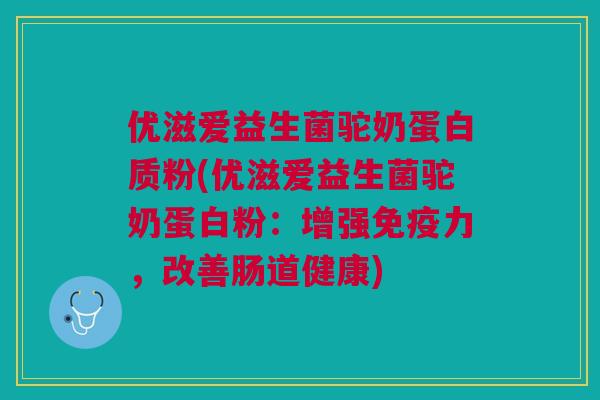 优滋爱益生菌驼奶蛋白质粉(优滋爱益生菌驼奶蛋白粉:增强力,改善肠道健康) 优滋爱益生菌驼奶蛋白质粉(优滋爱益生菌驼奶蛋白粉:增强力,改善肠道健康)