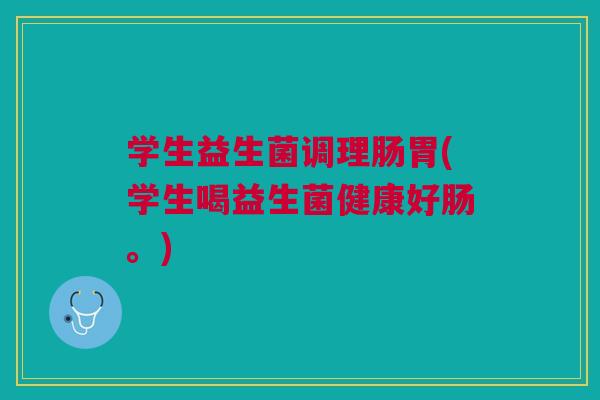 学生益生菌调理肠胃(学生喝益生菌健康好肠。)