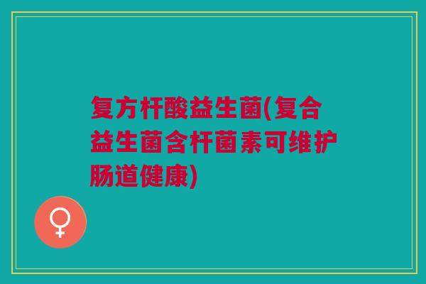 复方杆酸益生菌(复合益生菌含杆菌素可维护肠道健康) 复方杆酸益生菌(复合益生菌含杆菌素可维护肠道健康)