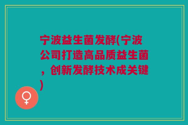 宁波益生菌发酵(宁波公司打造高品质益生菌,创新发酵技术成关键) 宁波益生菌发酵(宁波公司打造高品质益生菌,创新发酵技术成关键)