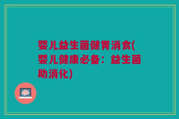 婴儿益生菌健胃消食(婴儿健康必备:益生菌助消化)