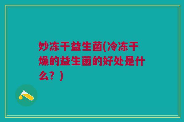 妙冻干益生菌(冷冻干燥的益生菌的好处是什么?)