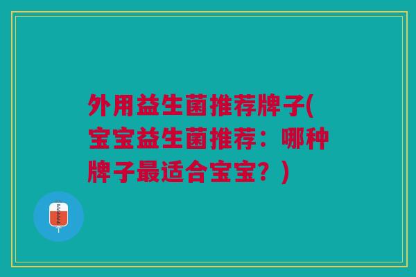 外用益生菌推荐牌子(宝宝益生菌推荐：哪种牌子适合宝宝？)