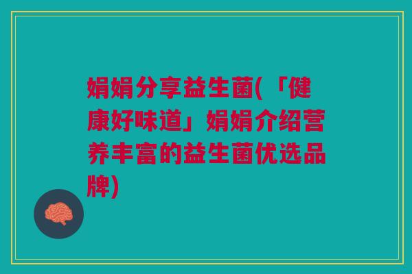 娟娟分享益生菌(「健康好味道」娟娟介绍营养丰富的益生菌优选品牌) 娟娟分享益生菌(「健康好味道」娟娟介绍营养丰富的益生菌优选品牌)