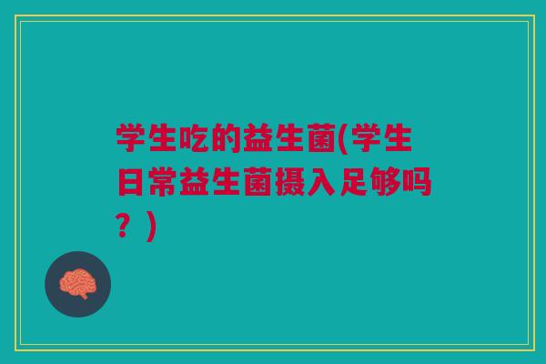 学生吃的益生菌(学生日常益生菌摄入足够吗?) 学生吃的益生菌(学生日常益生菌摄入足够吗?)