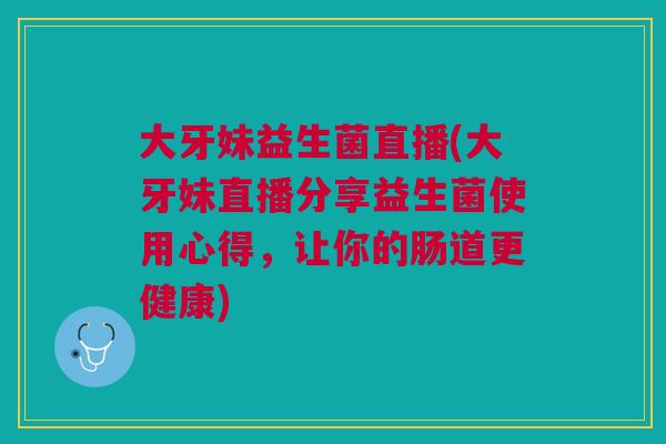大牙妹益生菌直播(大牙妹直播分享益生菌使用心得,让你的肠道更健康)