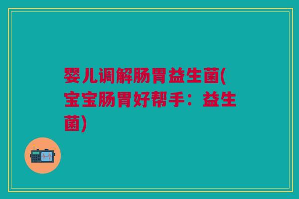 婴儿调解肠胃益生菌(宝宝肠胃好帮手:益生菌)