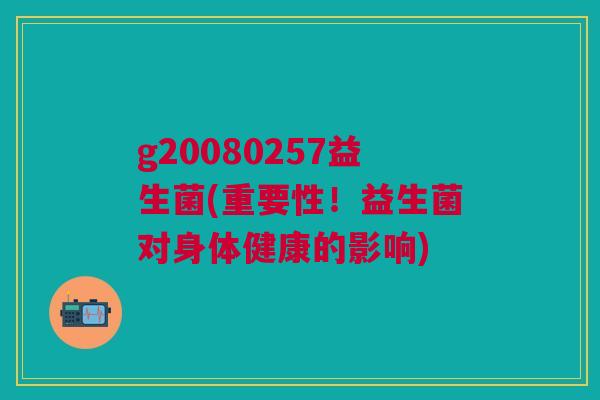 g20080257益生菌(重要性!益生菌对身体健康的影响)