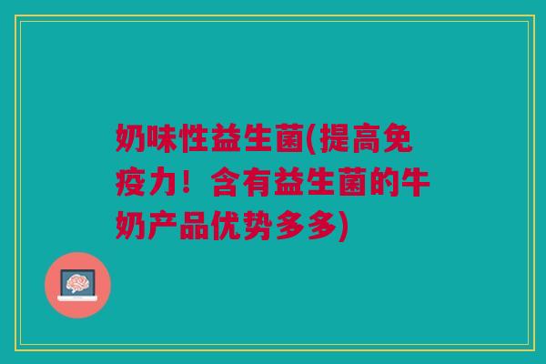 奶味性益生菌(提高免疫力!含有益生菌的牛奶产品优势多多)