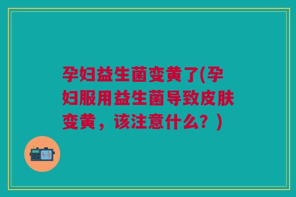 孕妇益生菌变黄了(孕妇服用益生菌导致变黄,该注意什么?) 孕妇益生菌变黄了(孕妇服用益生菌导致变黄,该注意什么?)