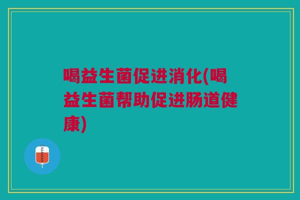 喝益生菌促进消化(喝益生菌帮助促进肠道健康)