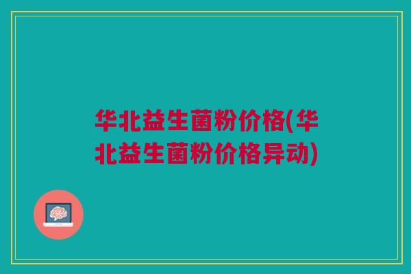 华北益生菌粉价格(华北益生菌粉价格异动) 华北益生菌粉价格(华北益生菌粉价格异动)