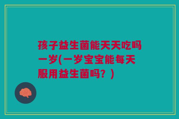 孩子益生菌能天天吃吗一岁(一岁宝宝能每天服用益生菌吗?) 孩子益生菌能天天吃吗一岁(一岁宝宝能每天服用益生菌吗?)