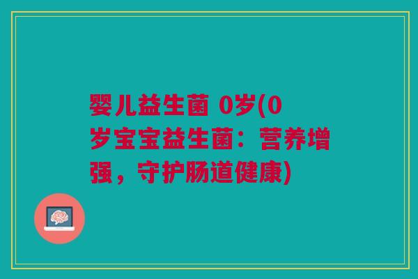婴儿益生菌 0岁(0岁宝宝益生菌:营养增强,守护肠道健康)