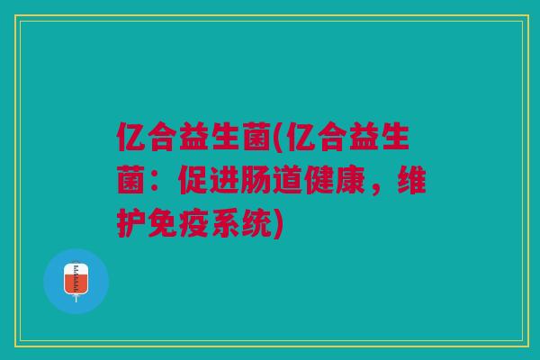 亿合益生菌(亿合益生菌:促进肠道健康,维护系统) 亿合益生菌(亿合益生菌:促进肠道健康,维护系统)