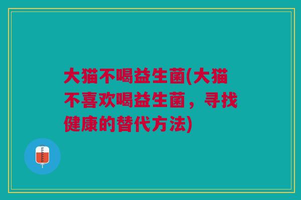 大猫不喝益生菌(大猫不喜欢喝益生菌,寻找健康的替代方法) 大猫不喝益生菌(大猫不喜欢喝益生菌,寻找健康的替代方法)