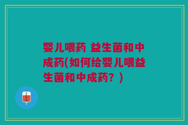 婴儿喂药 益生菌和中成药(如何给婴儿喂益生菌和中成药？)